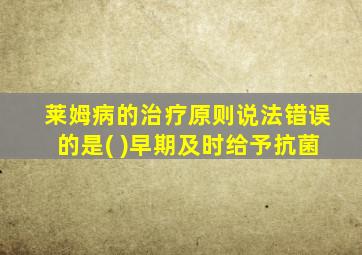 莱姆病的治疗原则说法错误的是( )早期及时给予抗菌